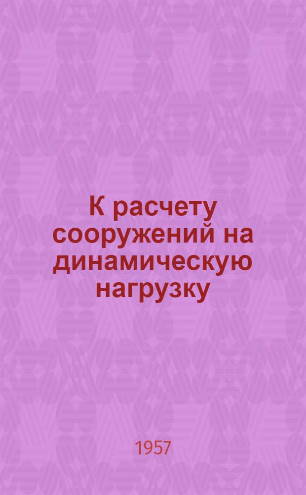 К расчету сооружений на динамическую нагрузку : Сборник статей