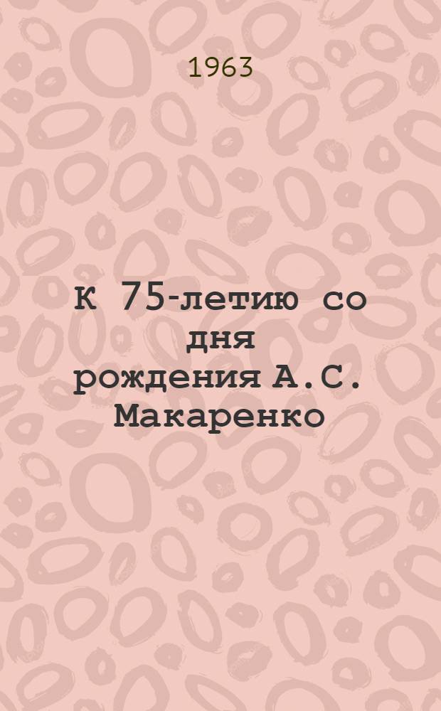К 75-летию со дня рождения А.С. Макаренко : Тематика и библиография в помощь руководителям кружков и семинаров для изучения творчества Макаренко