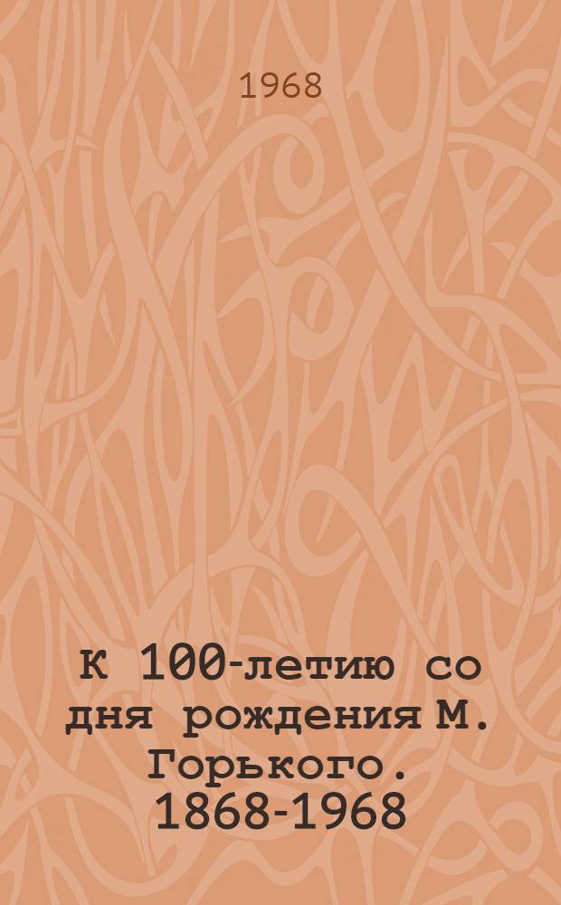 К 100-летию со дня рождения М. Горького. 1868-1968 : Метод. и библиогр. материалы