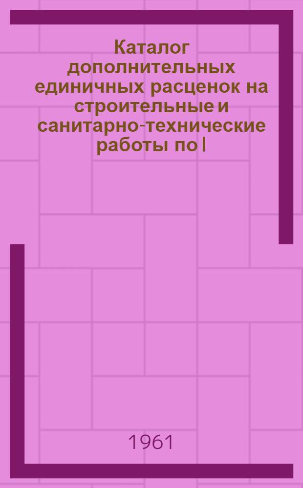 Каталог дополнительных единичных расценок на строительные и санитарно-технические работы по I, II, III, IV, V, VI зонам : 9 район. II гр. строек : Сост. в ценах с 1/VII-55 г. : Пересчитан в соответствии с новым масштабом цен : Утв. 26/I 1961 г