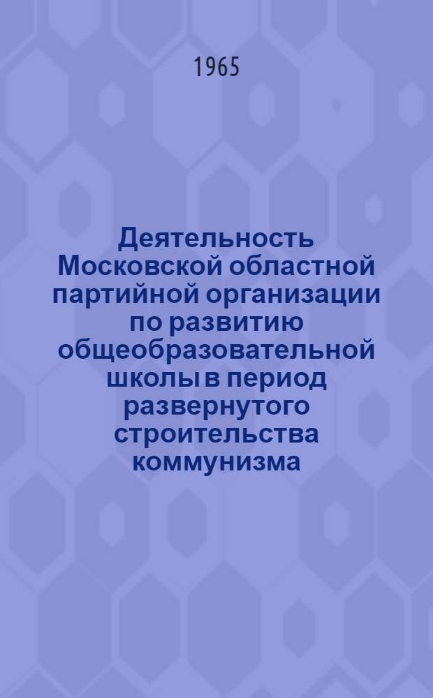Деятельность Московской областной партийной организации по развитию общеобразовательной школы в период развернутого строительства коммунизма (1959-1964 гг.) : Автореферат дис. на соискание ученой степени кандидата исторических наук