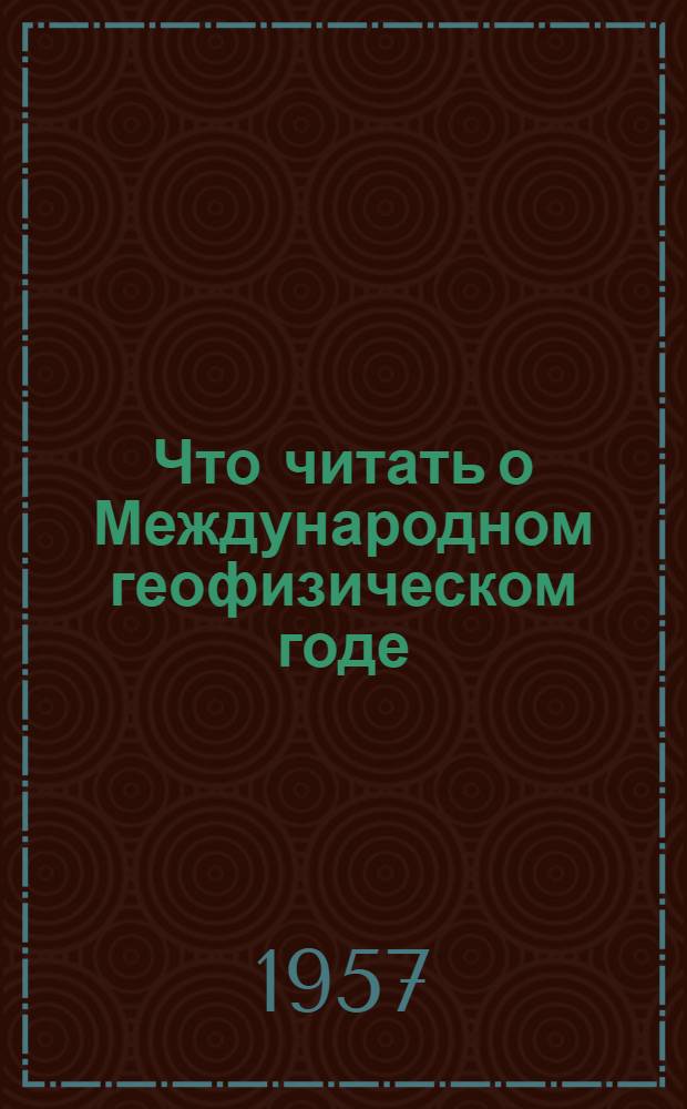 Что читать о Международном геофизическом годе : Рекомендательный указатель литературы в помощь читателю и массовым б-кам