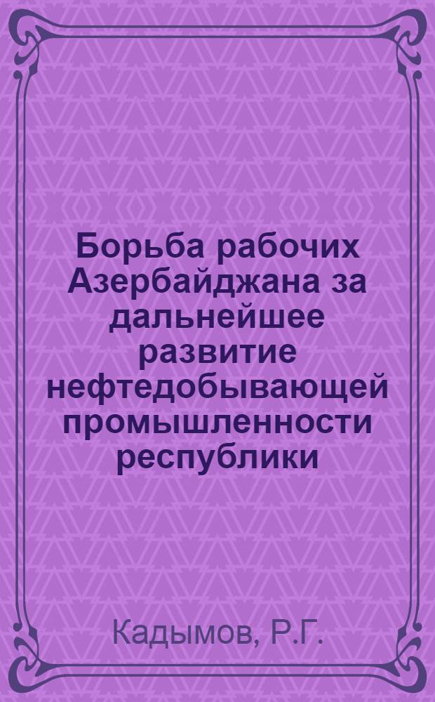 Борьба рабочих Азербайджана за дальнейшее развитие нефтедобывающей промышленности республики (1951-1958 гг.) : Автореферат дис. на соискание ученой степени кандидата исторических наук