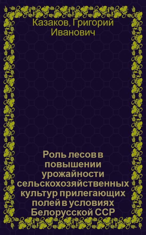 Роль лесов в повышении урожайности сельскохозяйственных культур прилегающих полей в условиях Белорусской ССР : Автореферат дис. на соискание учен. степени кандидата с.-х. наук