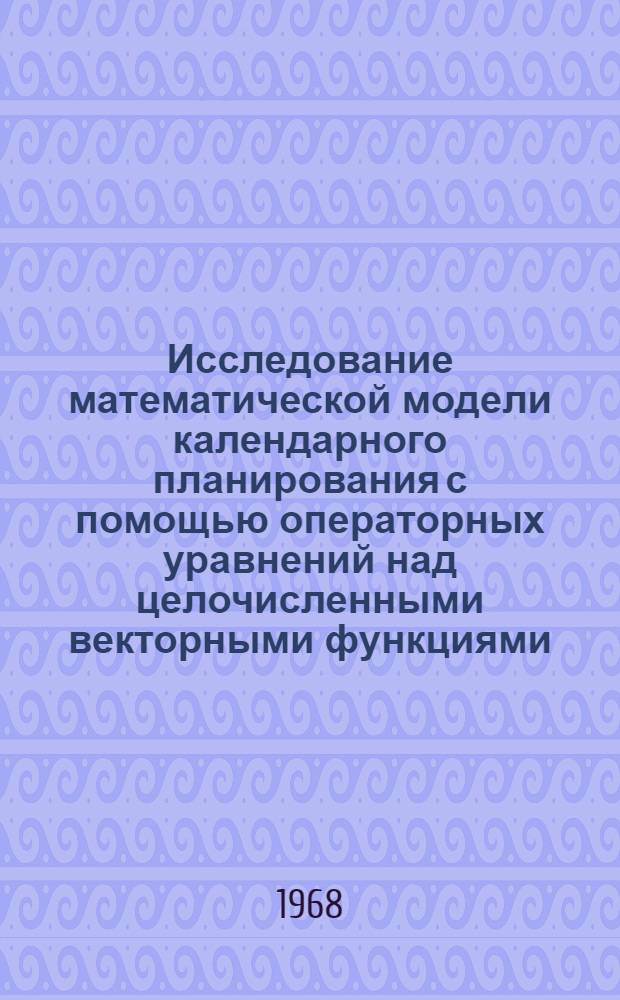 Исследование математической модели календарного планирования с помощью операторных уравнений над целочисленными векторными функциями : Автореферат дис. на соискание учен. степени канд. физ.-мат. наук : (009)