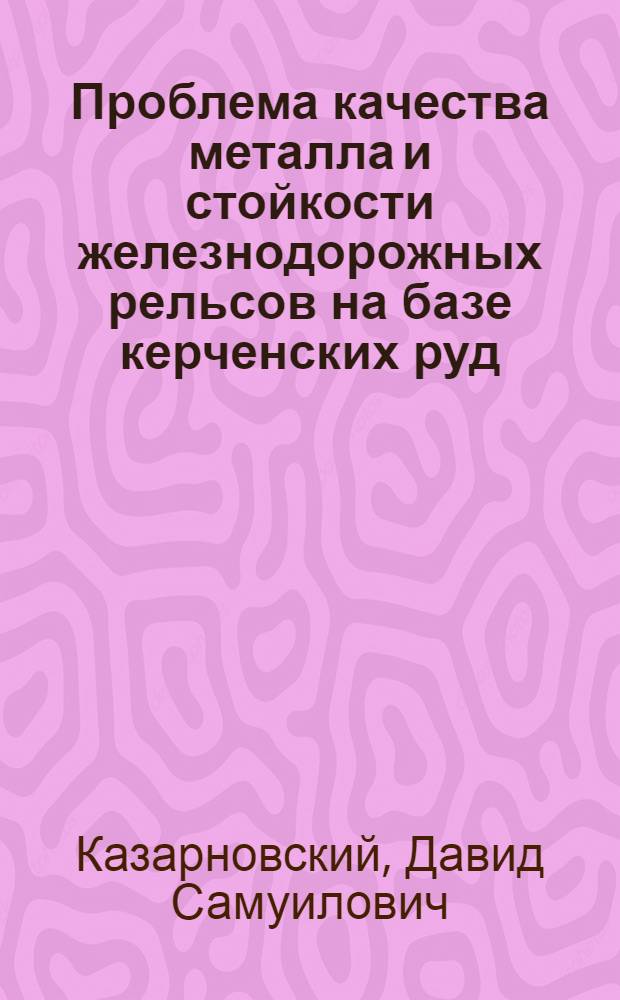 Проблема качества металла и стойкости железнодорожных рельсов на базе керченских руд : Автореферат дис., представленная на соискание ученой степени доктора технических наук