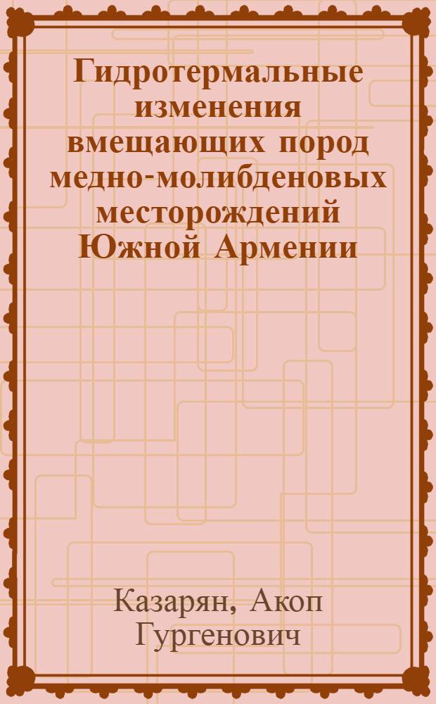 Гидротермальные изменения вмещающих пород медно-молибденовых месторождений Южной Армении (Джиндара, Каджаран, Дастакерт) : Автореферат дис., представленной на соискание ученой степени кандидата геолого-минералогических наук