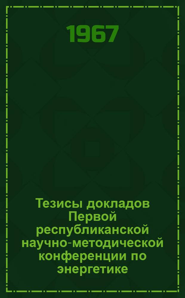 Тезисы докладов Первой республиканской научно-методической конференции по энергетике, автоматике и электронике. (Ноябрь-декабрь 1967 г.)