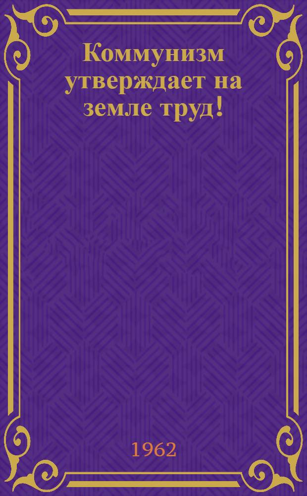 Коммунизм утверждает на земле труд! : (Сценарий темат. вечера)