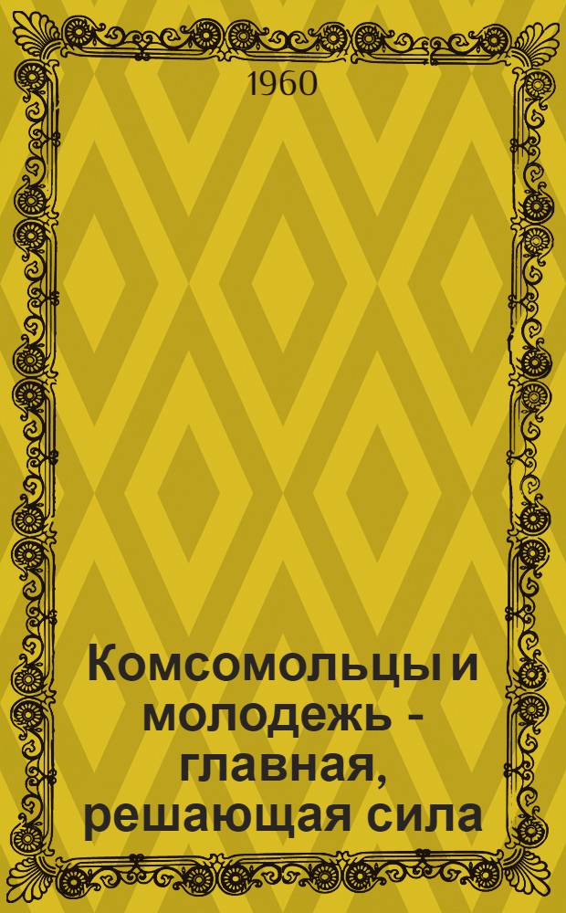 Комсомольцы и молодежь - главная, решающая сила : Сборник