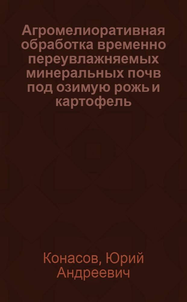 Агромелиоративная обработка временно переувлажняемых минеральных почв под озимую рожь и картофель : Автореферат дис. на соискание ученой степени кандидата сельскохозяйственных наук