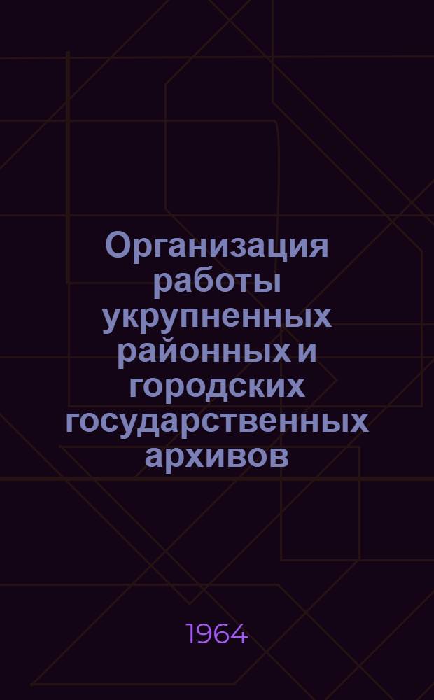 Организация работы укрупненных районных и городских государственных архивов