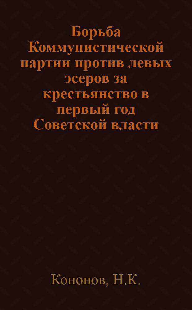 Борьба Коммунистической партии против левых эсеров за крестьянство в первый год Советской власти : (По материалам центр.-чернозем. губерний) : Автореферат дис. на соискание ученой степени кандидата исторических наук : (570)