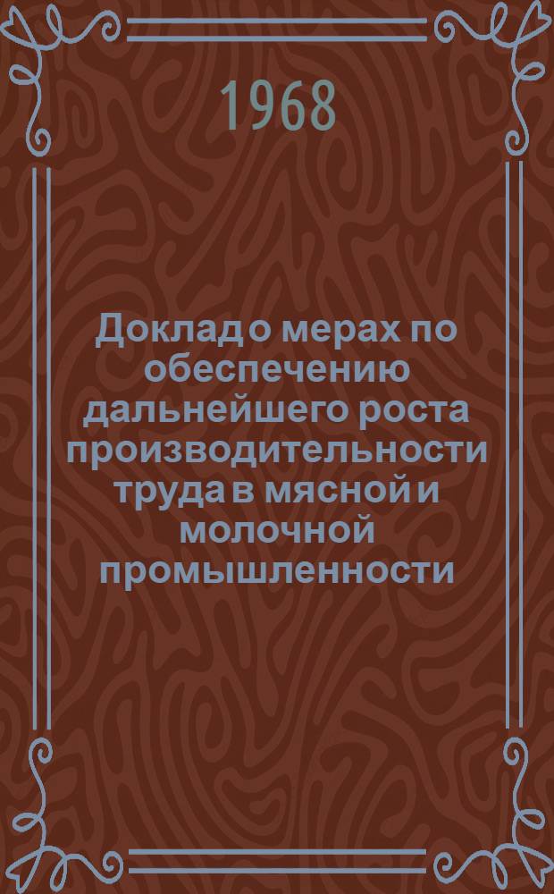 Доклад о мерах по обеспечению дальнейшего роста производительности труда в мясной и молочной промышленности. 5 апреля 1968 г.