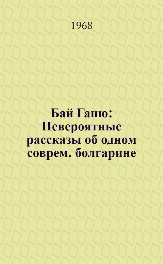 Бай Ганю : Невероятные рассказы об одном соврем. болгарине