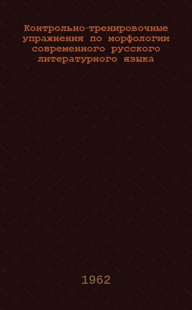 Контрольно-тренировочные упражнения по морфологии современного русского литературного языка : Пособие для студентов-заочников фак. рус. яз. и литературы пед. ин-тов