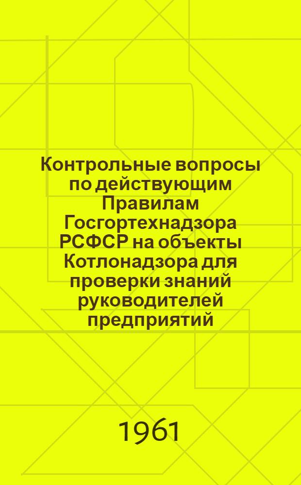 Контрольные вопросы по действующим Правилам Госгортехнадзора РСФСР на объекты Котлонадзора для проверки знаний руководителей предприятий (строек) и ИТР в окружной и участковой экзаменационных комиссиях