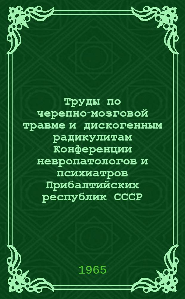 Труды по черепно-мозговой травме и дискогенным радикулитам Конференции невропатологов и психиатров Прибалтийских республик СССР, состоявшейся с 23 по 25 июня 1964 г. в г. Тарту