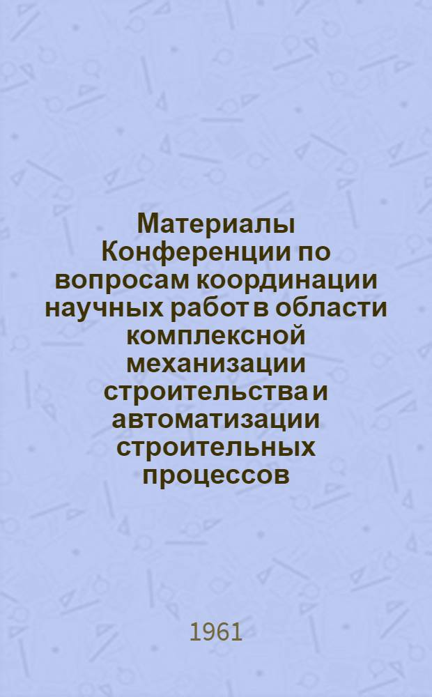 Материалы Конференции по вопросам координации научных работ в области комплексной механизации строительства и автоматизации строительных процессов