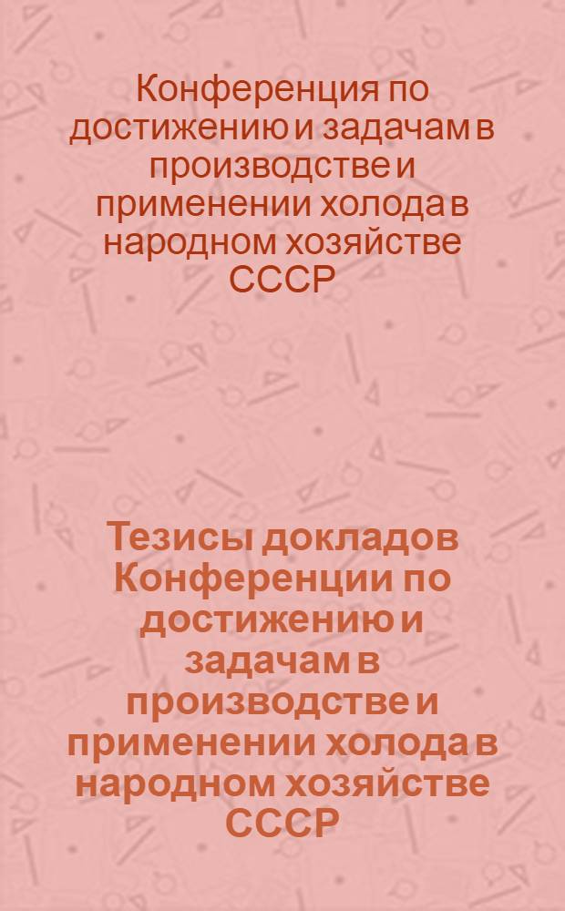 Тезисы докладов Конференции по достижению и задачам в производстве и применении холода в народном хозяйстве СССР : (Дополнение)