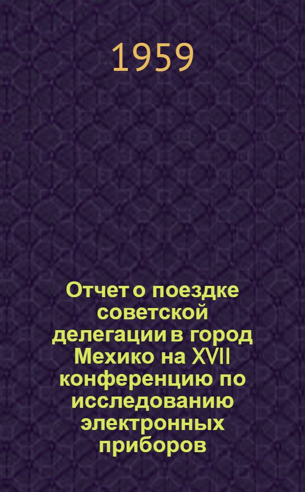 Отчет о поездке советской делегации в город Мехико на XVII конференцию по исследованию электронных приборов (24-26 июня 1959 г.)