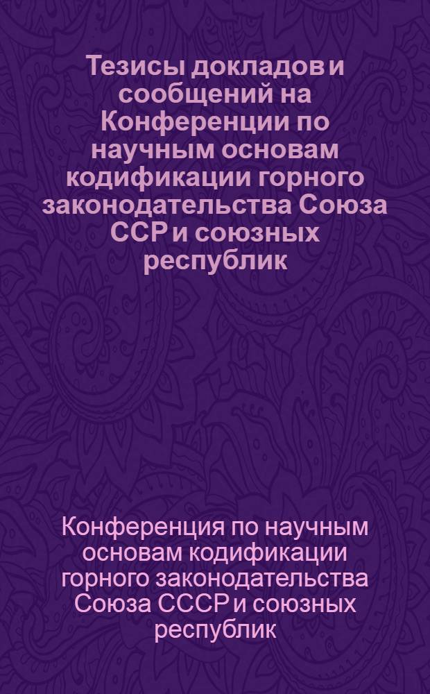 Тезисы докладов и сообщений на Конференции по научным основам кодификации горного законодательства Союза ССР и союзных республик. 29-30 марта 1962 г.