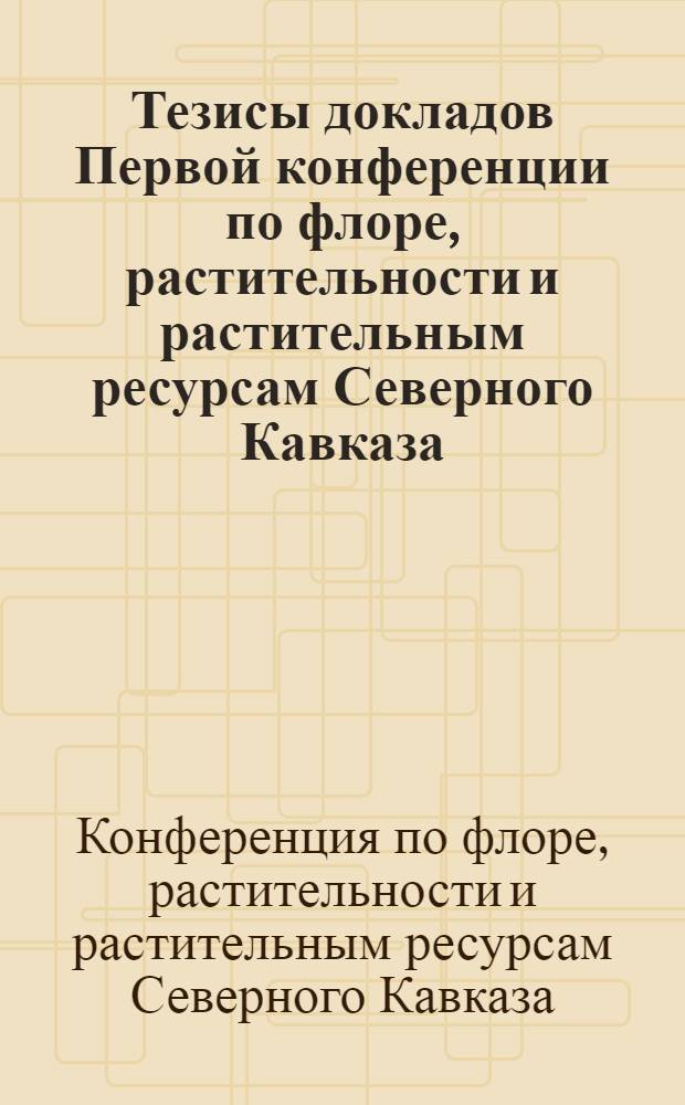 Тезисы докладов Первой конференции по флоре, растительности и растительным ресурсам Северного Кавказа