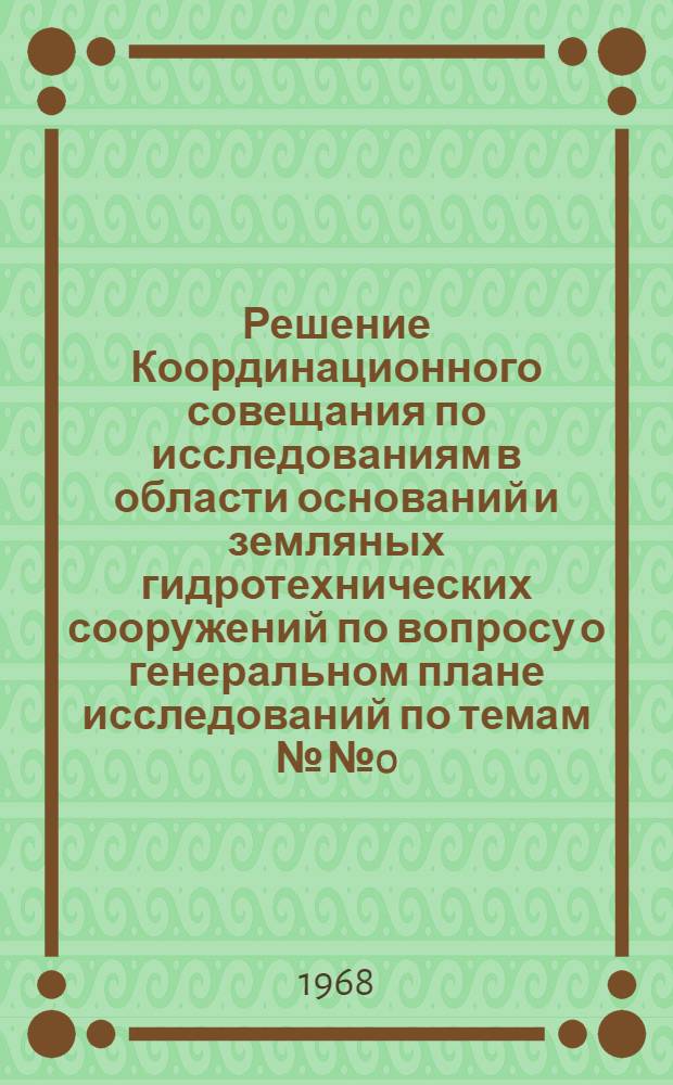Решение Координационного совещания по исследованиям в области оснований и земляных гидротехнических сооружений по вопросу о генеральном плане исследований по темам №№ 0.01.251 и 0.01.252 проблемы № 0.01.250 координационного плана работ, утвержденного Государственным комитетом по науке и технике от 9 декабря 1967 г. № 375 : Проект