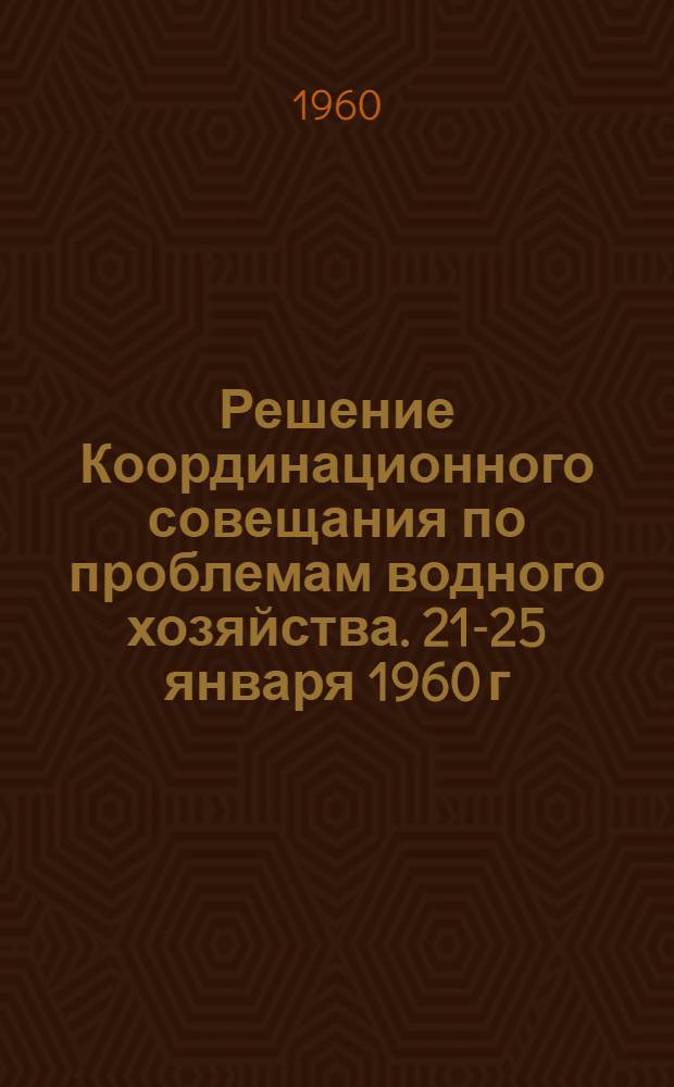 Решение Координационного совещания по проблемам водного хозяйства. 21-25 января 1960 г. : (Координация науч. деятельности по итогам работ 1959 г. и исследованиям на 1960 г.)
