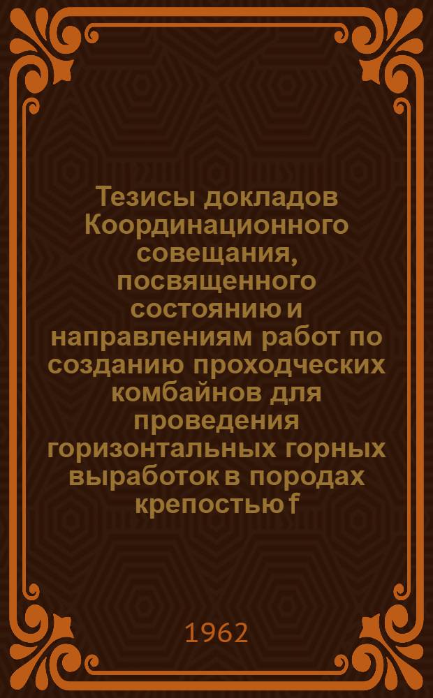 Тезисы докладов Координационного совещания, посвященного состоянию и направлениям работ по созданию проходческих комбайнов для проведения горизонтальных горных выработок в породах крепостью f=6 (по шкале профессора М.М. Протодьяконова). 12-13 апреля 1962 г.