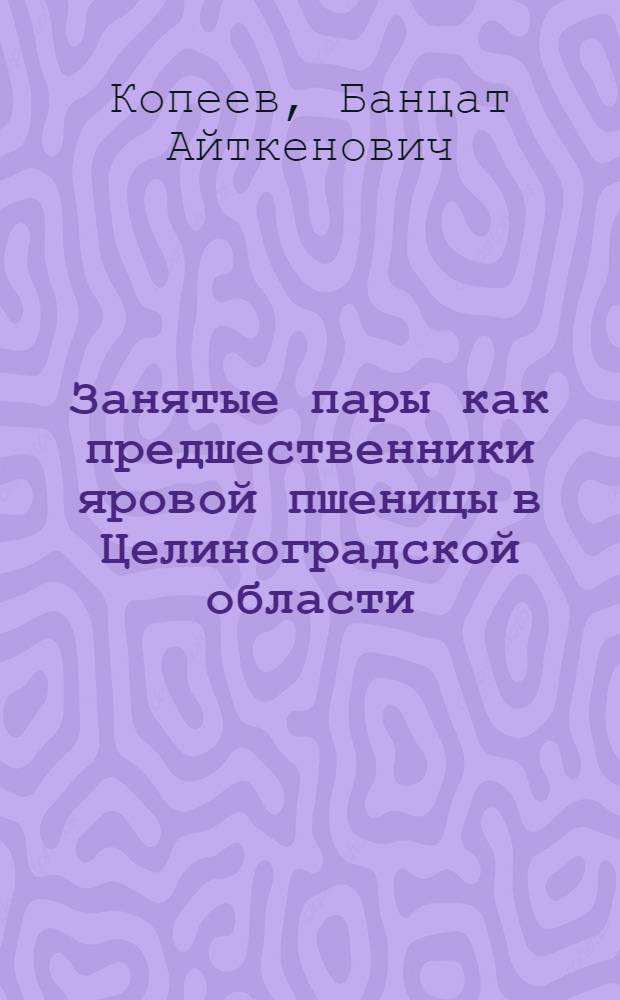 Занятые пары как предшественники яровой пшеницы в Целиноградской области : Автореферат дис. на соискание ученой степени кандидата сельскохозяйственных наук