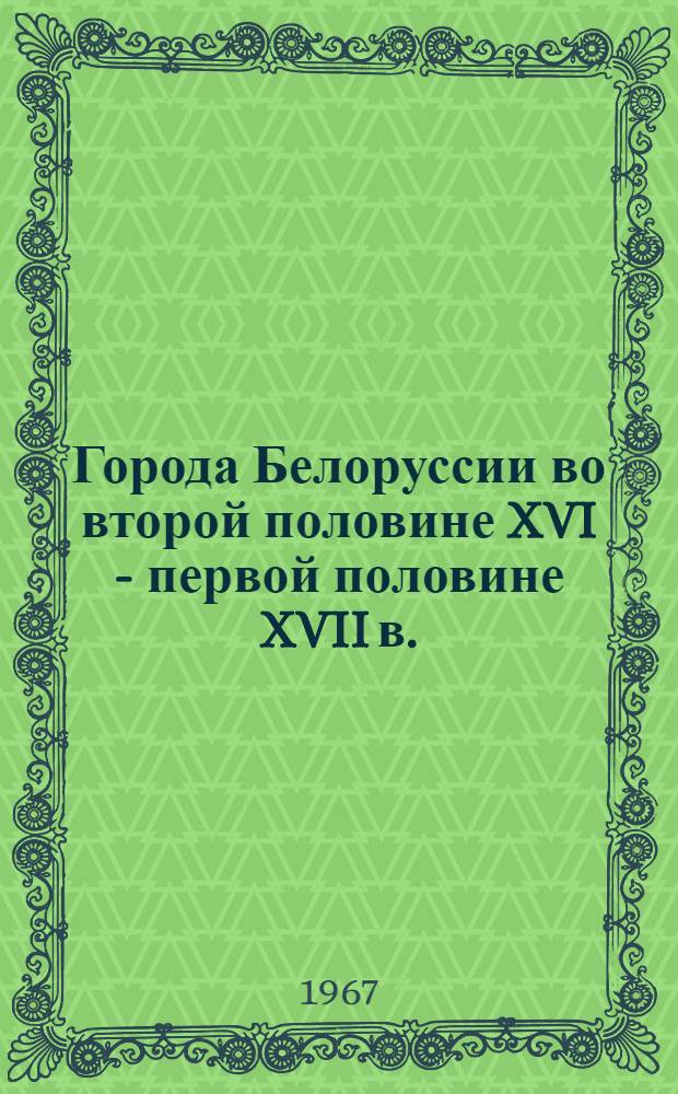 Города Белоруссии во второй половине XVI - первой половине XVII в. : Автореферат дис. на соискание учен. степени д-ра ист. наук