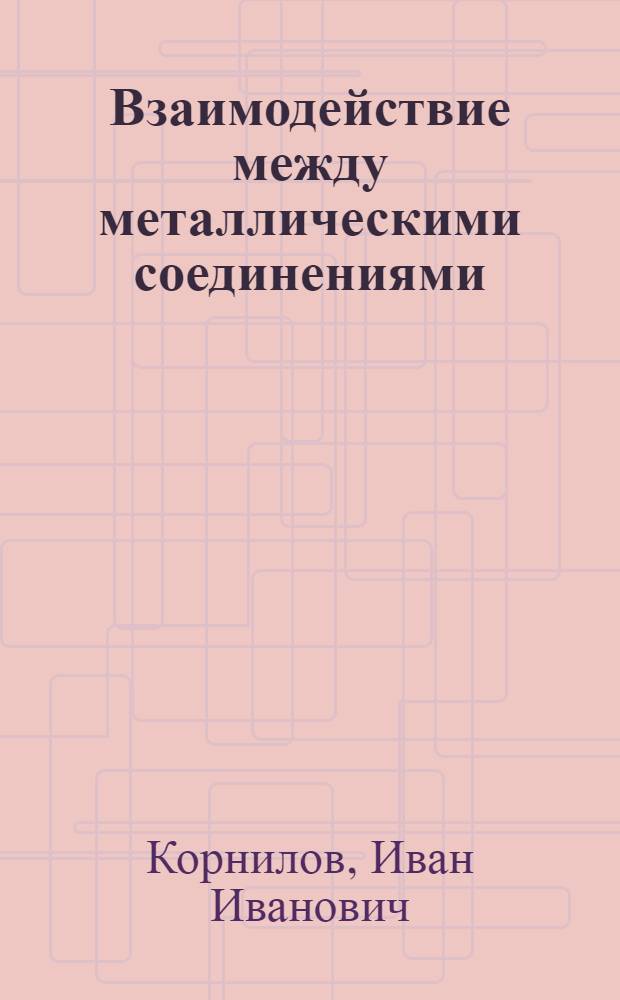 Взаимодействие между металлическими соединениями (металлидами) : Доклад на Коллоквиуме по металлохимии