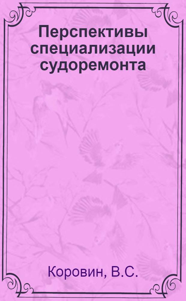 Перспективы специализации судоремонта : (Доклад на секции судоремонта и машиностроения Совещания по развитию производ. сил Приморского края)