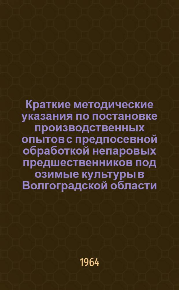 Краткие методические указания по постановке производственных опытов с предпосевной обработкой непаровых предшественников под озимые культуры в Волгоградской области : Утв. Обл. упр. производства и заготовок с.-х. продуктов