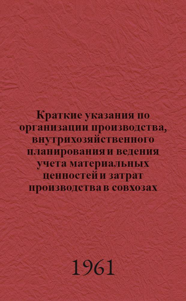 Краткие указания по организации производства, внутрихозяйственного планирования и ведения учета материальных ценностей и затрат производства в совхозах : Утв. Глав. упр. совхозов при Совете Министров БССР 26/VIII 1961 г.