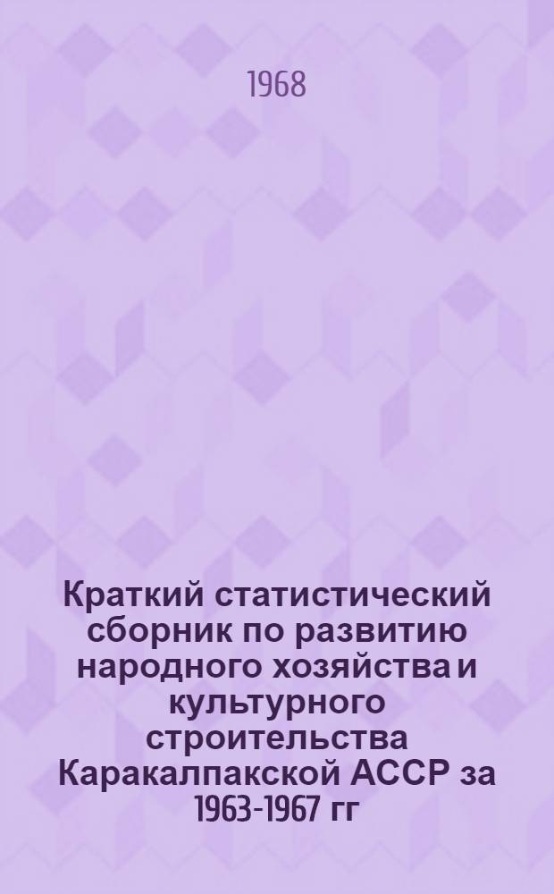 Краткий статистический сборник [по развитию народного хозяйства и культурного строительства Каракалпакской АССР за 1963-1967 гг.] : Делегату XXII Каракалпак. обл. парт. конференции