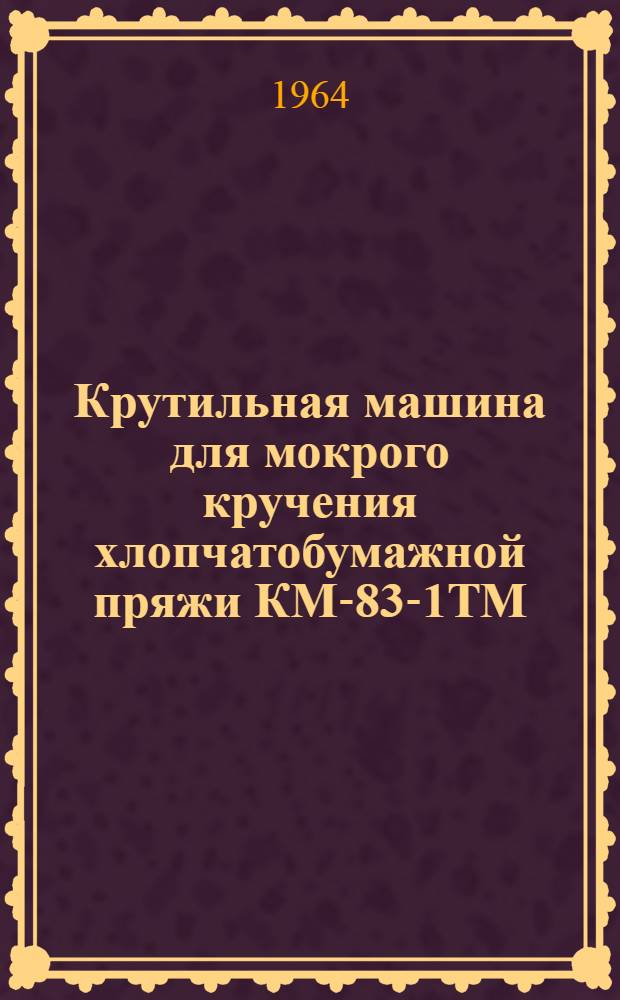 Крутильная машина для мокрого кручения хлопчатобумажной пряжи КМ-83-1ТМ : Руководство по монтажу и эксплуатации