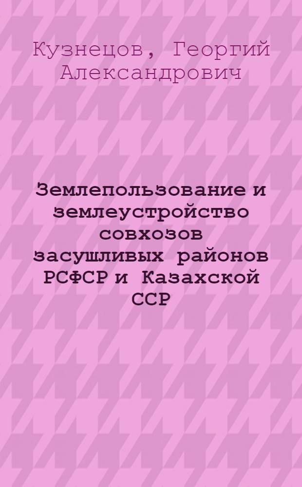Землепользование и землеустройство совхозов засушливых районов РСФСР и Казахской ССР : Дис. на соискание учен. степени доктора экон. наук