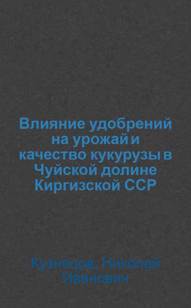 Влияние удобрений на урожай и качество кукурузы в Чуйской долине Киргизской ССР : Автореферат дис. на соискание учен. степени кандидата с.-х. наук