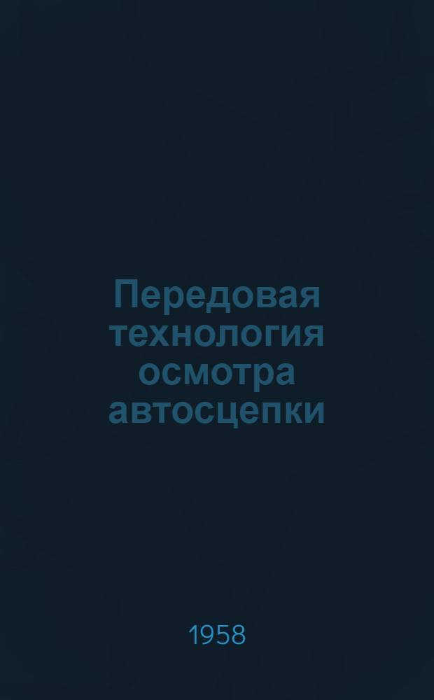 Передовая технология осмотра автосцепки : По опыту работы осмотрщика-пролазчика ПТО ст. Канаш Казан. ж. д. тов. Андреева И.А
