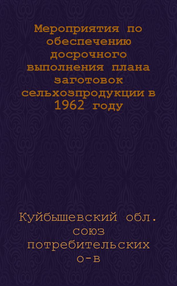 Мероприятия по обеспечению досрочного выполнения плана заготовок сельхозпродукции в 1962 году : Утв. Куйбышевским облпотребсоюзом 22/I 1962 г.