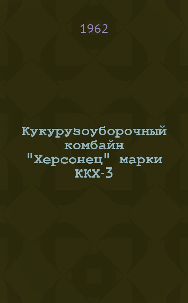 Кукурузоуборочный комбайн "Херсонец" марки ККХ-3 : Устройство, сборка, применение, уход