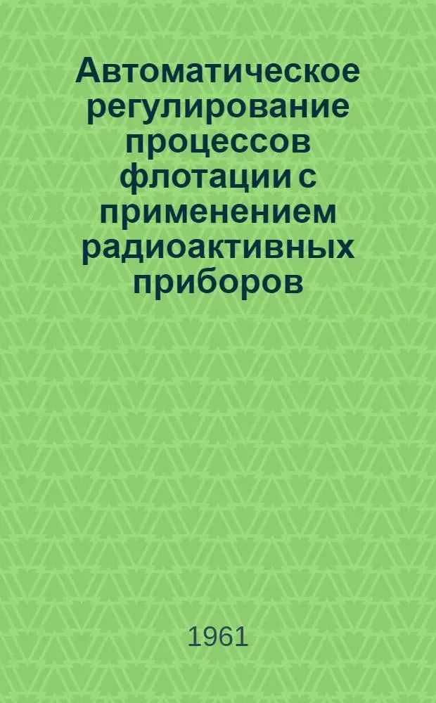 Автоматическое регулирование процессов флотации с применением радиоактивных приборов. Применение радиоактивных изотопов в схеме автоматизации процесса обогащения углей в тяжелых средах : [Доклады II Ленинградской конференции по применению радиоактивных изотопов в угольной и горнорудной промышленности]