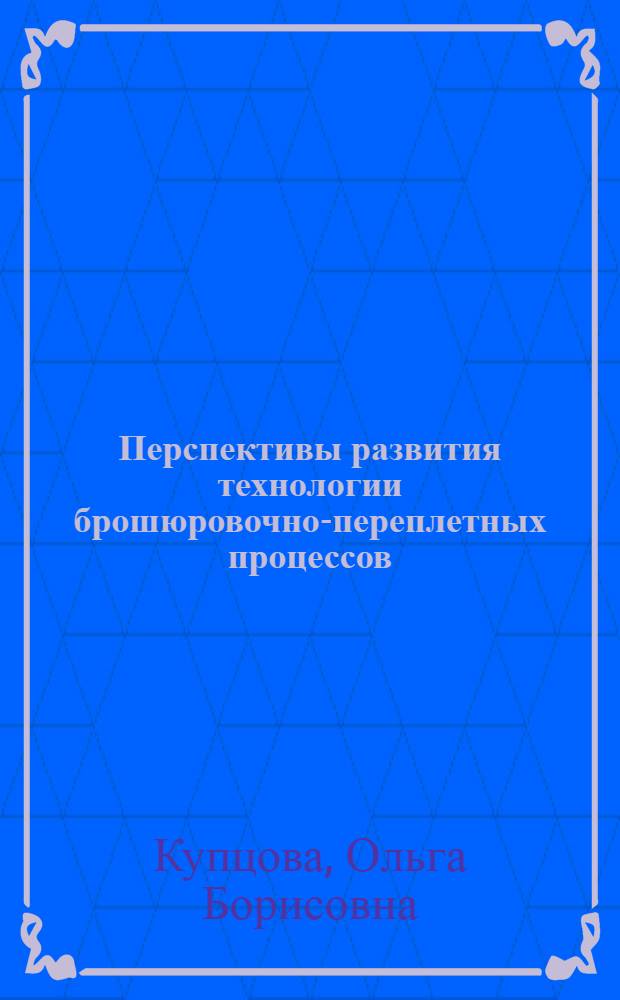 Перспективы развития технологии брошюровочно-переплетных процессов : Тезисы доклада канд. техн. наук О.Б. Купцовой