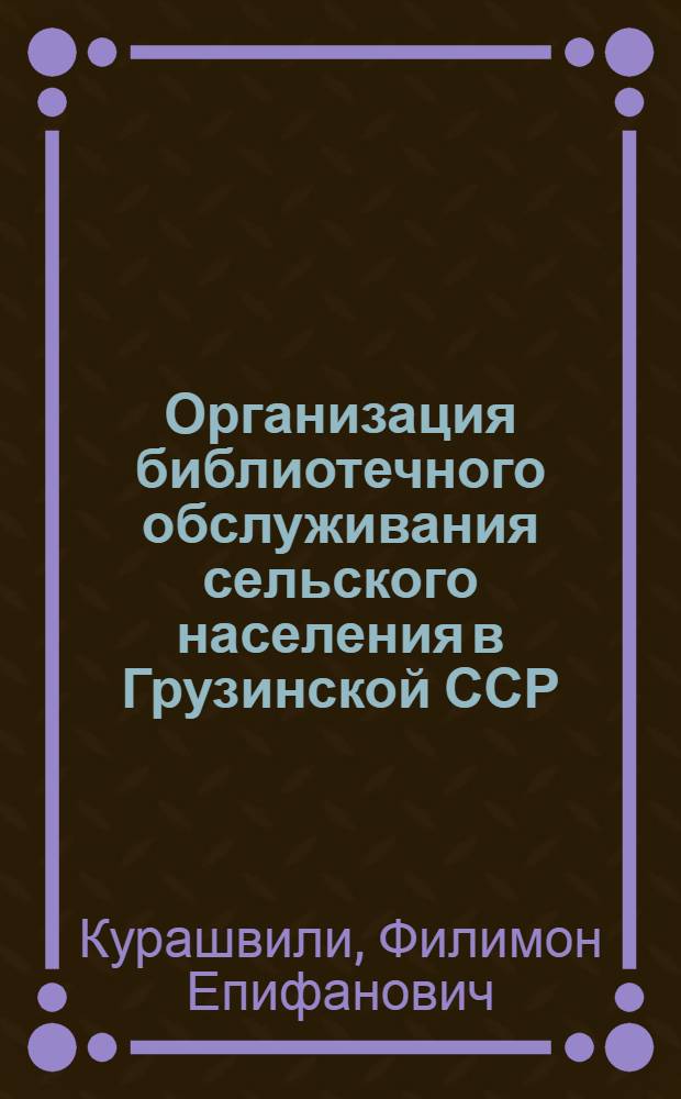 Организация библиотечного обслуживания сельского населения в Грузинской ССР : Дис. на соискание учен. степени канд. пед. наук