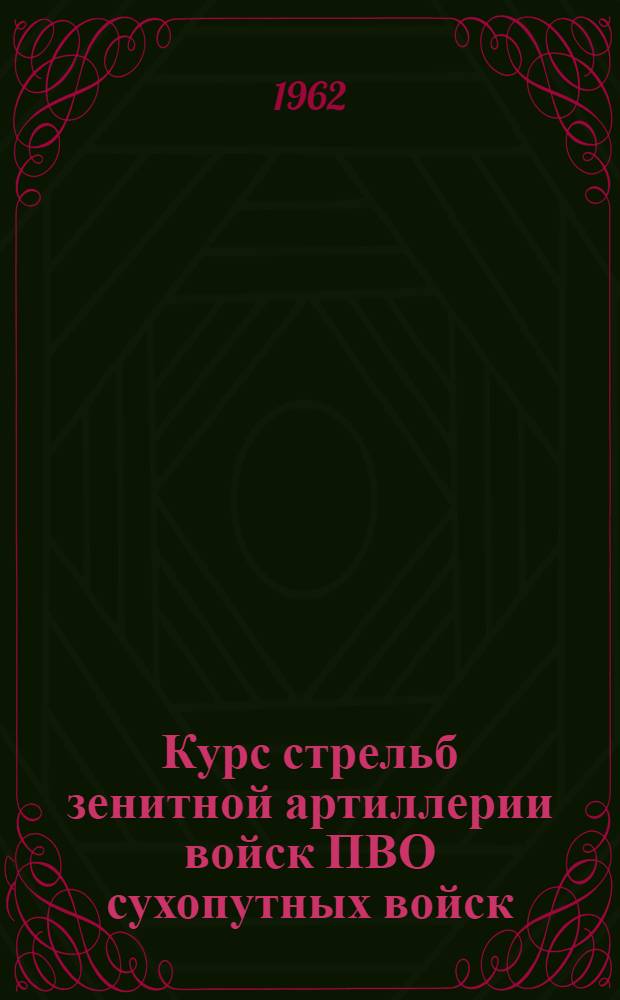 Курс стрельб зенитной артиллерии войск ПВО сухопутных войск : КС ЗА ПВО СВ-62 : Утв. 26/VII 1962 г