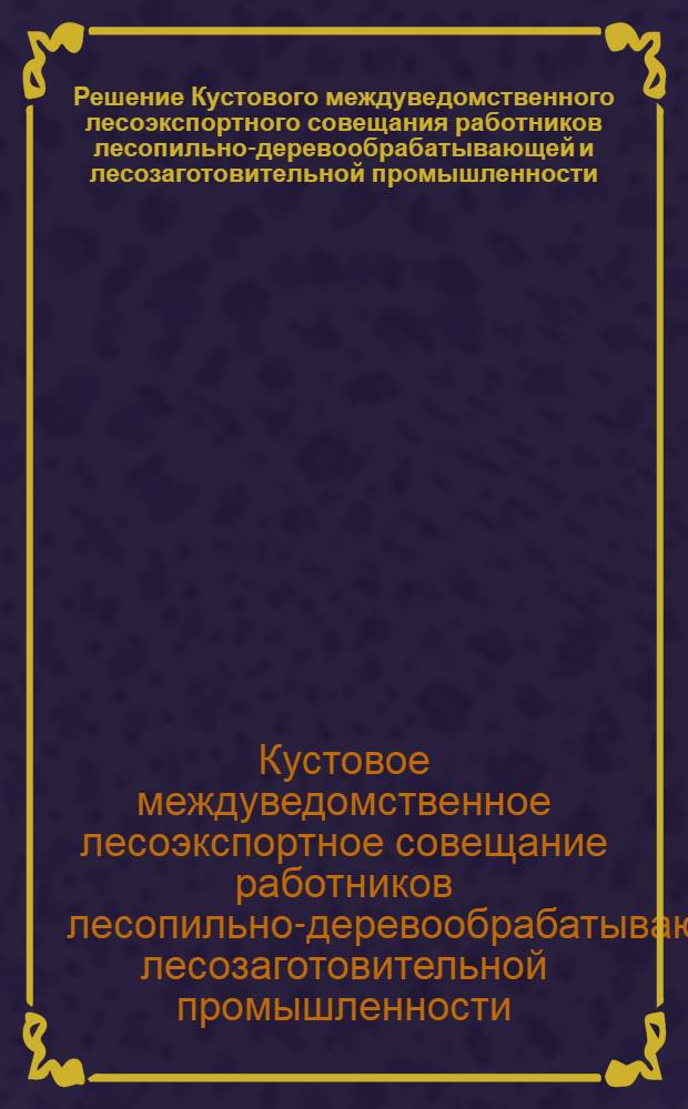 Решение Кустового междуведомственного лесоэкспортного совещания работников лесопильно-деревообрабатывающей и лесозаготовительной промышленности, поставляющих лесоматериалы на экспорт через Новороссийский лесной порт, состоявшегося 2-3 июня 1961 года в городе Новороссийске