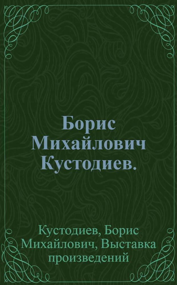 Борис Михайлович Кустодиев. (1878-1927) : Каталог выставки