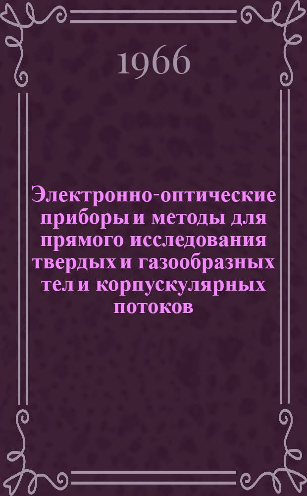 Электронно-оптические приборы и методы для прямого исследования твердых и газообразных тел и корпускулярных потоков : Доклад, обобщающий выполн. и опубл. работы на соискание учен. степени д-ра техн. наук